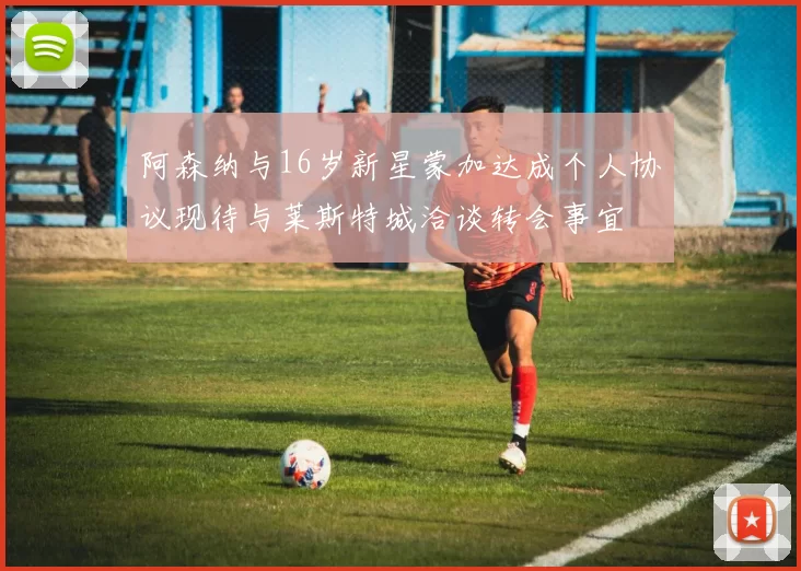 阿森纳与16岁新星蒙加达成个人协议现待与莱斯特城洽谈转会事宜