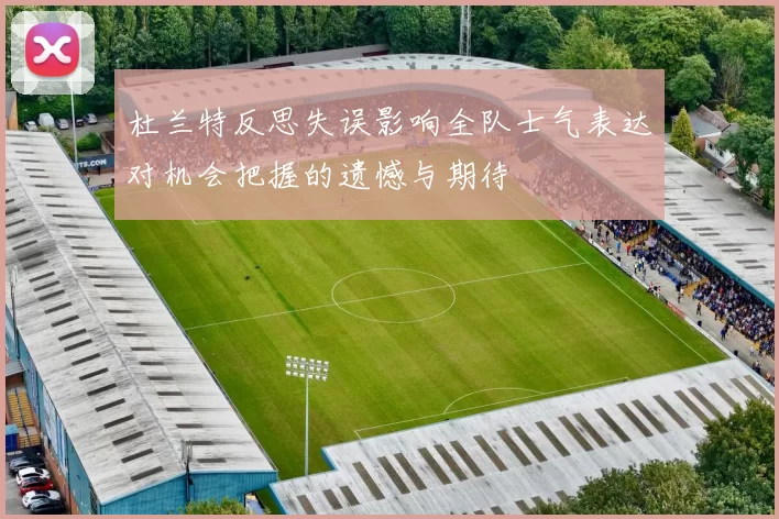 杜兰特反思失误影响全队士气表达对机会把握的遗憾与期待