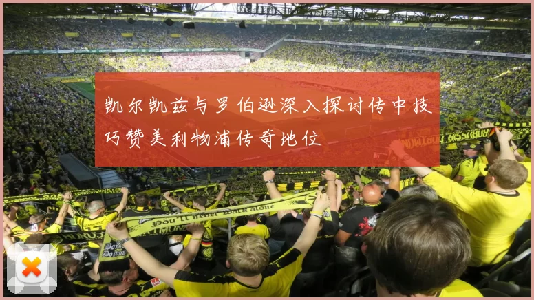 凯尔凯兹与罗伯逊深入探讨传中技巧赞美利物浦传奇地位