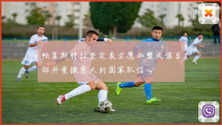 帕莱斯特拉坚定表示愿加盟大俱乐部并重振意大利国家队信心