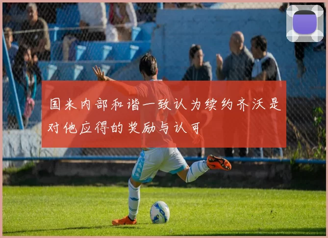 国米内部和谐一致认为续约齐沃是对他应得的奖励与认可
