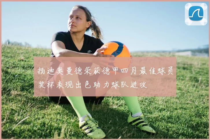 扬迪奥曼德荣获德甲四月最佳球员奖杯表现出色助力球队进攻