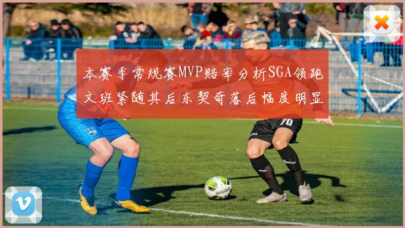 本赛季常规赛MVP赔率分析SGA领跑文班紧随其后东契奇落后幅度明显
