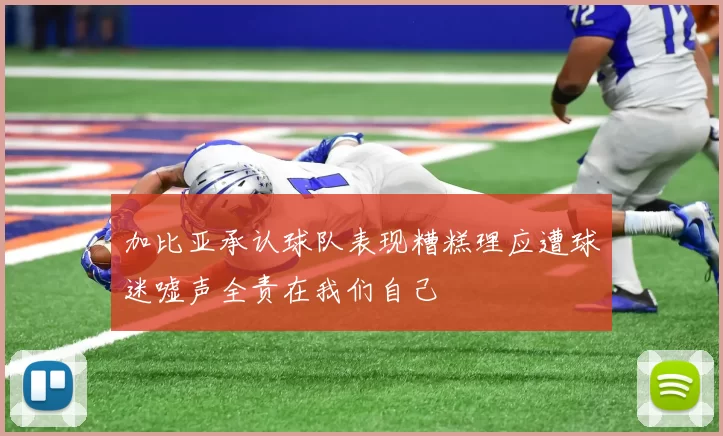 加比亚承认球队表现糟糕理应遭球迷嘘声全责在我们自己