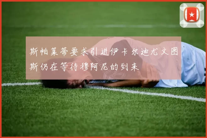 斯帕莱蒂要求引进伊卡尔迪尤文图斯仍在等待穆阿尼的到来