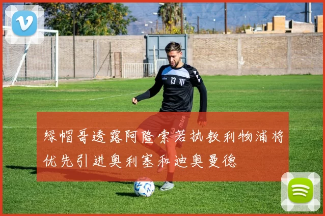 绿帽哥透露阿隆索若执教利物浦将优先引进奥利塞和迪奥曼德
