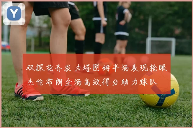 双探花齐发力塔图姆半场表现抢眼杰伦布朗全场高效得分助力球队