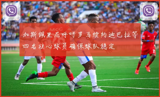 加斯佩里尼呼吁罗马续约迪巴拉等四名核心球员确保球队稳定