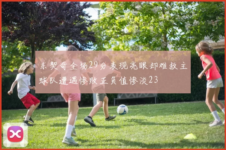 东契奇全场29分表现亮眼却难救主球队遭遇惨败正负值惨淡23