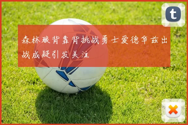 森林狼背靠背挑战勇士爱德华兹出战成疑引发关注