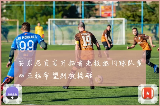 安东尼直言开拓者老板抠门球队重回正轨希望别被搞砸