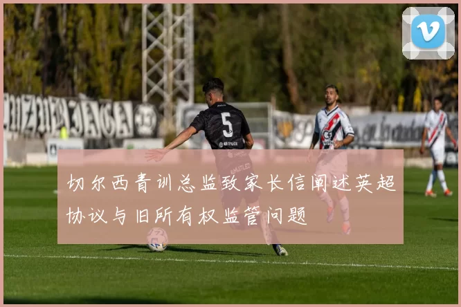 切尔西青训总监致家长信阐述英超协议与旧所有权监管问题