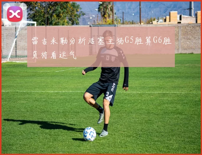 雷吉米勒分析活塞主场G5胜算G6胜负将看运气