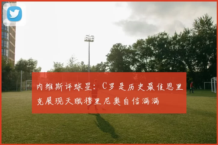 内维斯评球星：C罗是历史最佳恩里克展现天赋穆里尼奥自信满满