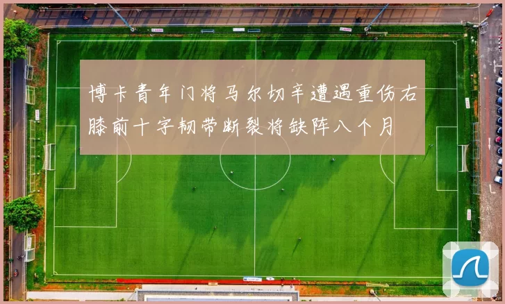 博卡青年门将马尔切辛遭遇重伤右膝前十字韧带断裂将缺阵八个月