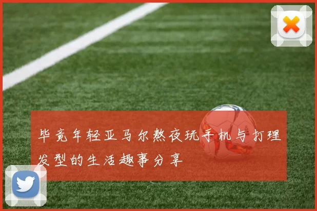 毕竟年轻亚马尔熬夜玩手机与打理发型的生活趣事分享